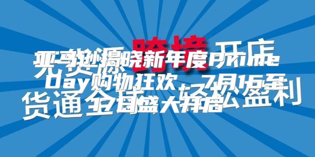 亚马逊揭晓新年度Prime Day购物狂欢，7月16至17日盛大开启