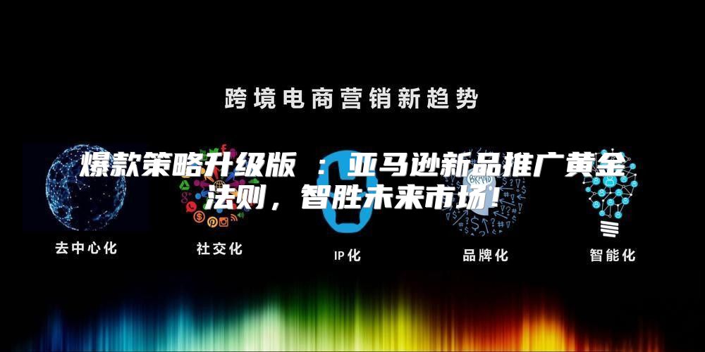 爆款策略升级版Ⅲ：亚马逊新品推广黄金法则，智胜未来市场！