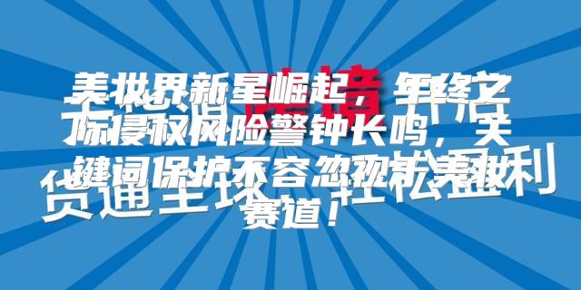 美妆界新星崛起，年终之际侵权风险警钟长鸣，关键词保护不容忽视于美妆赛道！