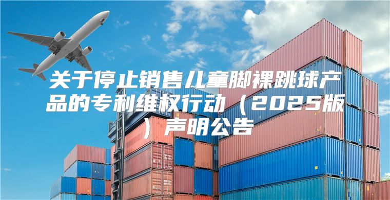 关于停止销售儿童脚裸跳球产品的专利维权行动2025版声明公告