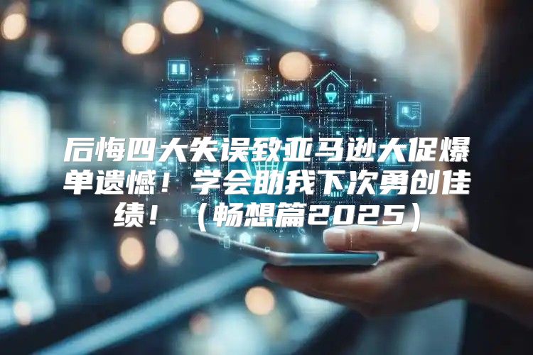 后悔四大失误致亚马逊大促爆单遗憾！学会助我下次勇创佳绩！畅想篇2025