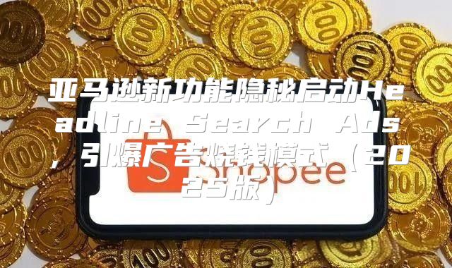 亚马逊新功能隐秘启动Headline Search Ads，引爆广告烧钱模式2025版
