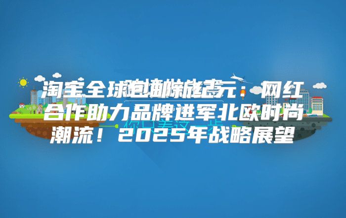 淘宝全球包邮新纪元：网红合作助力品牌进军北欧时尚潮流！2025年战略展望