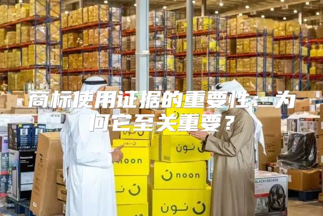 商标使用证据的重要性：为何它至关重要？