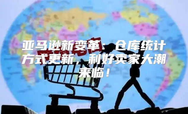 亚马逊新变革：仓库统计方式更新，利好卖家大潮来临！