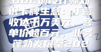 BBC前设计师知识卡牌生意：年营收达千万美元，客单价超百元，业务蓬勃发展至2025年