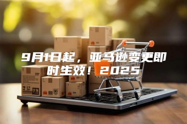 9月1日起，亚马逊变更即时生效！2025