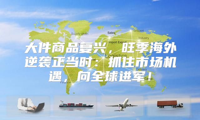 大件商品复兴，旺季海外逆袭正当时：抓住市场机遇，向全球进军！