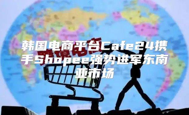 韩国电商平台Cafe24携手Shopee强势进军东南亚市场