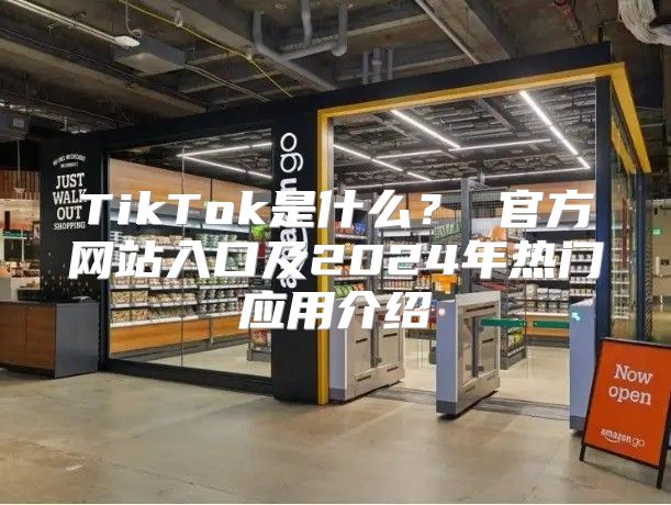 TikTok是什么？ 官方网站入口及2025年热门应用介绍
