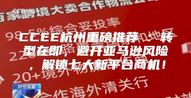 CCEE杭州重磅推荐③：转型在即，避开亚马逊风险，解锁七大新平台商机！