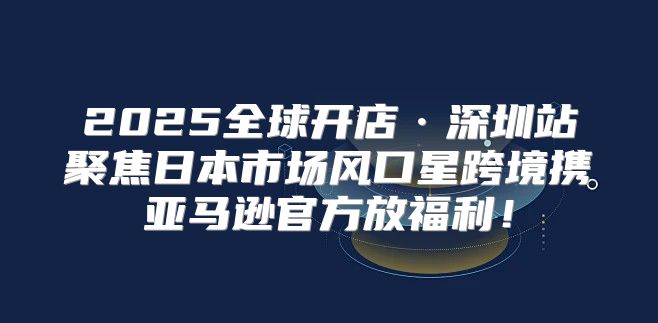 2025全球开店·深圳站聚焦日本市场风口星跨境携亚马逊官方放福利！