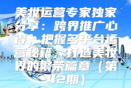 美妆运营专家独家分享：跨界推广心得，把握多平台运营秘籍，打造美妆界的繁荣篇章第42期