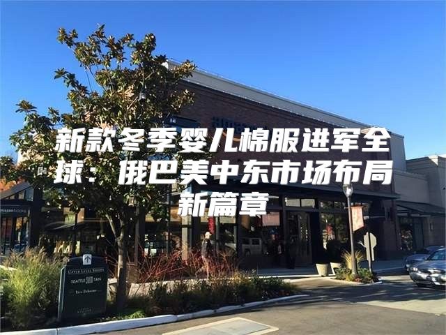 新款冬季婴儿棉服进军全球：俄巴美中东市场布局新篇章