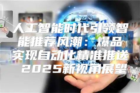 人工智能时代引领智能推荐风潮：爆品实现自动化精准推送 2025新视角展望