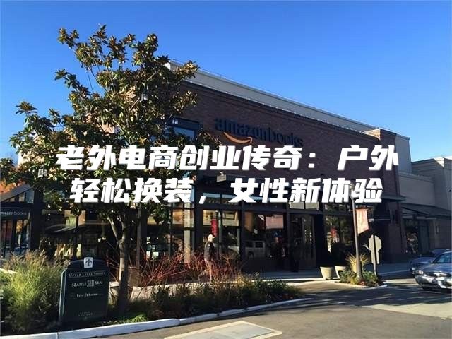 老外电商创业传奇：户外轻松换装，女性新体验