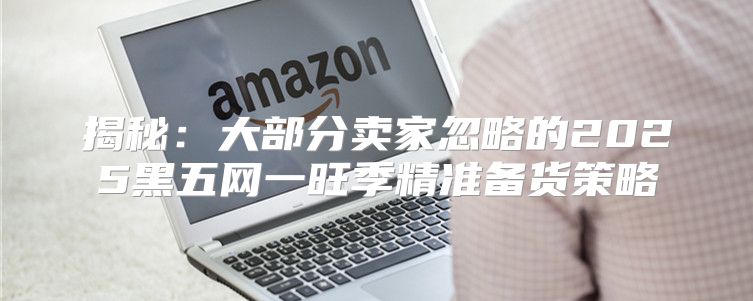 揭秘：大部分卖家忽略的2025黑五网一旺季精准备货策略