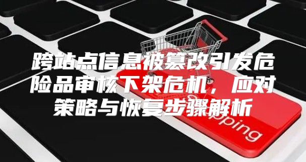 跨站点信息被篡改引发危险品审核下架危机，应对策略与恢复步骤解析