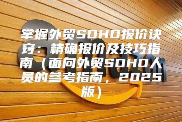 掌握外贸SOHO报价诀窍：精确报价及技巧指南面向外贸SOHO人员的参考指南，2025版