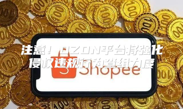 注意！OZON平台将强化侵权违规行为查缉力度