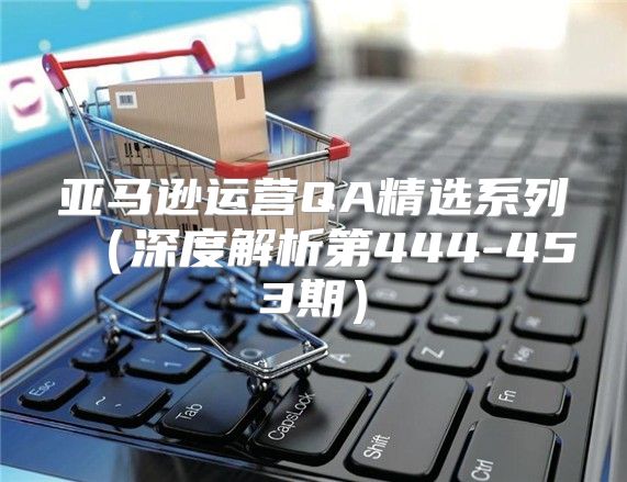亚马逊运营QA精选系列深度解析第444-453期