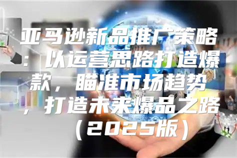 亚马逊新品推广策略：以运营思路打造爆款，瞄准市场趋势，打造未来爆品之路2025版