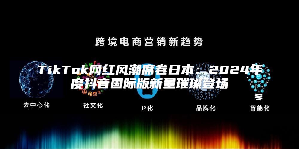 TikTok网红风潮席卷日本：2025年度抖音国际版新星璀璨登场