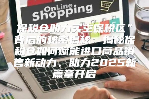 保税仓助力买空保税区”背后的秘密揭秘：揭秘保税仓如何赋能进口商品销售新动力，助力2025新篇章开启