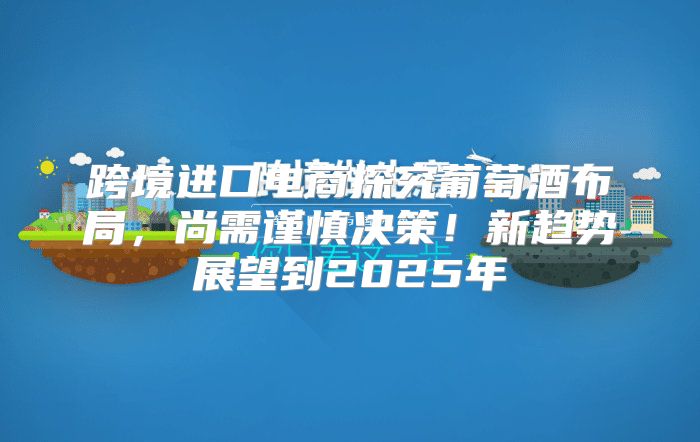 跨境进口电商探究葡萄酒布局，尚需谨慎决策！新趋势展望到2025年