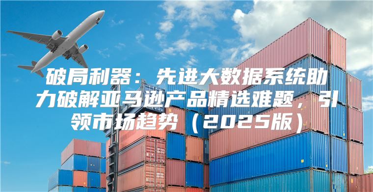 破局利器：先进大数据系统助力破解亚马逊产品精选难题，引领市场趋势2025版