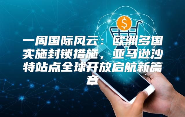 一周国际风云：欧洲多国实施封锁措施，亚马逊沙特站点全球开放启航新篇章