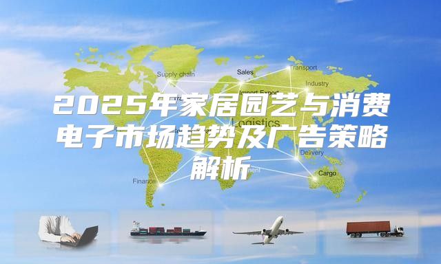2025年家居园艺与消费电子市场趋势及广告策略解析