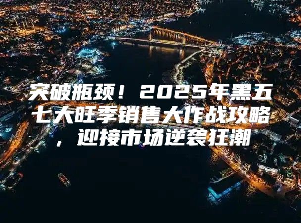 突破瓶颈！2025年黑五七大旺季销售大作战攻略，迎接市场逆袭狂潮