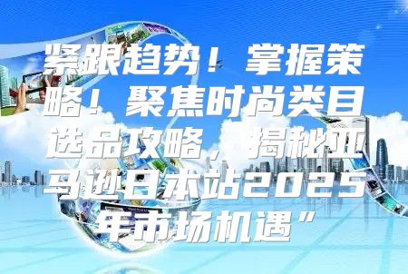 紧跟趋势！掌握策略！聚焦时尚类目选品攻略，揭秘亚马逊日本站2025年市场机遇”