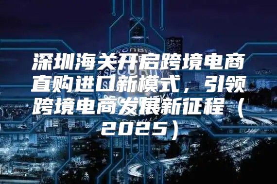 深圳海关开启跨境电商直购进口新模式，引领跨境电商发展新征程2025