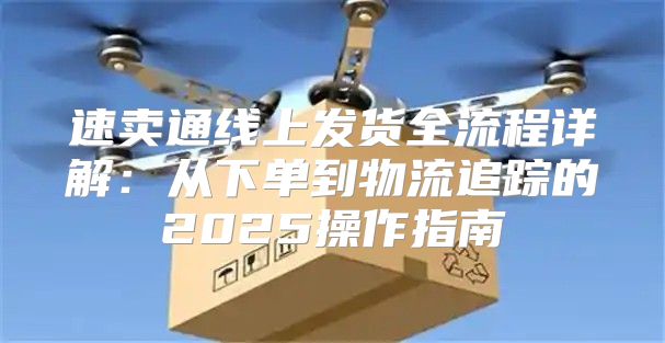 速卖通线上发货全流程详解：从下单到物流追踪的2025操作指南
