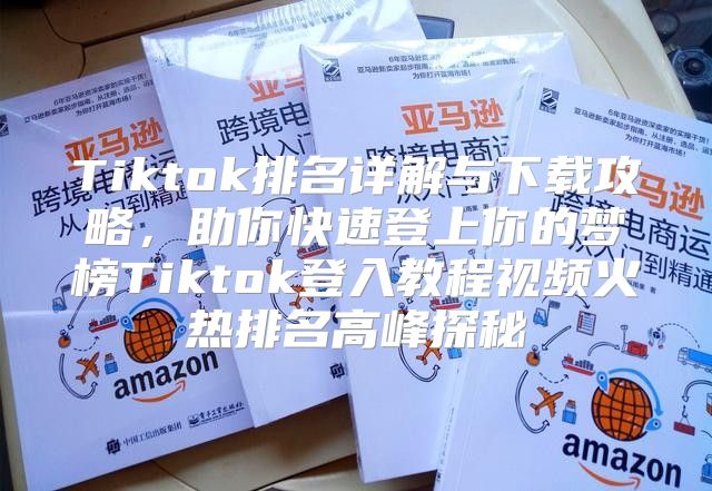 Tiktok排名详解与下载攻略，助你快速登上你的梦榜Tiktok登入教程视频火热排名高峰探秘
