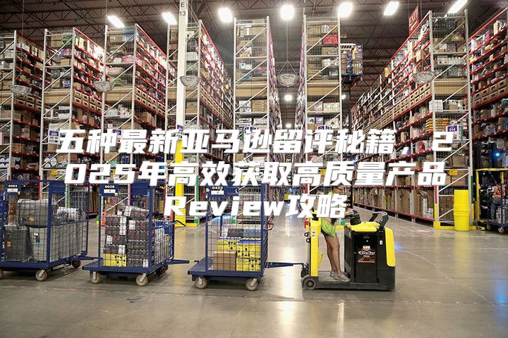 五种最新亚马逊留评秘籍，2025年高效获取高质量产品Review攻略