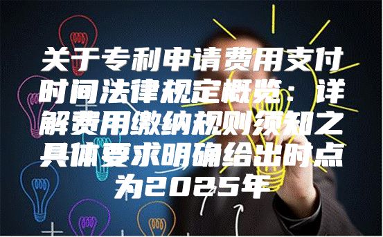 关于专利申请费用支付时间法律规定概览：详解费用缴纳规则须知之具体要求明确给出时点为2025年