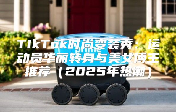 TikTok时尚变装秀：运动员华丽转身与美女博主推荐2025年热潮