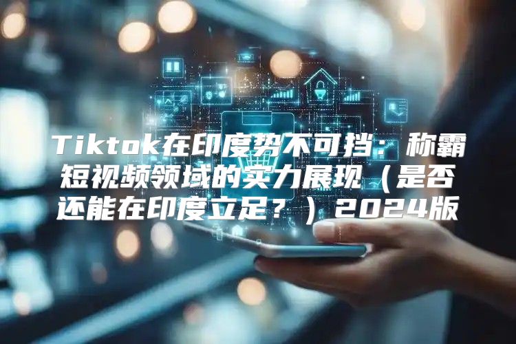 Tiktok在印度势不可挡：称霸短视频领域的实力展现是否还能在印度立足？2025版