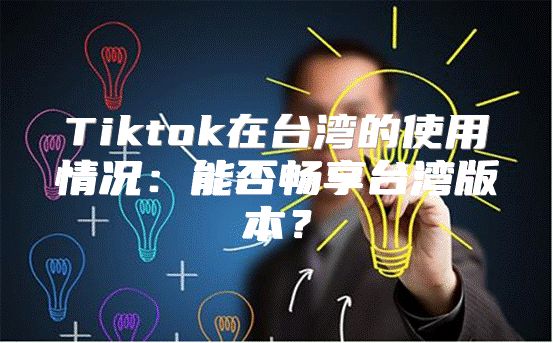 Tiktok在台湾的使用情况：能否畅享台湾版本？