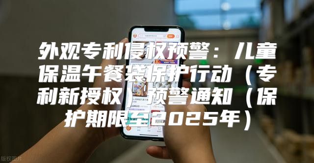 外观专利侵权预警：儿童保温午餐袋保护行动专利新授权预警通知保护期限至2025年