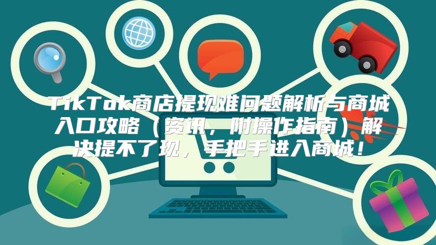 TikTok商店提现难问题解析与商城入口攻略资讯，附操作指南解决提不了现，手把手进入商城！