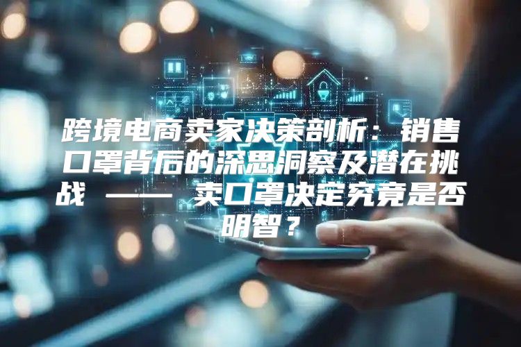 跨境电商卖家决策剖析：销售口罩背后的深思洞察及潜在挑战 —— 卖口罩决定究竟是否明智？