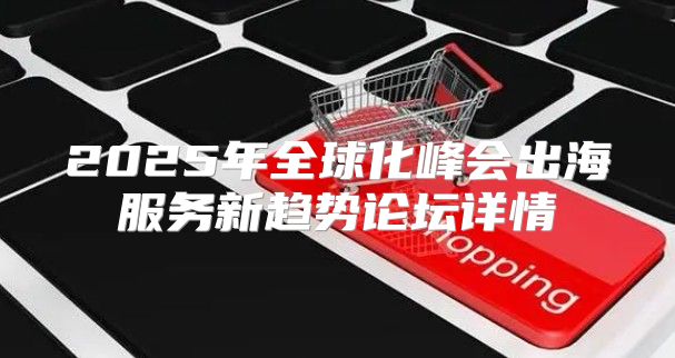2025年全球化峰会出海服务新趋势论坛详情