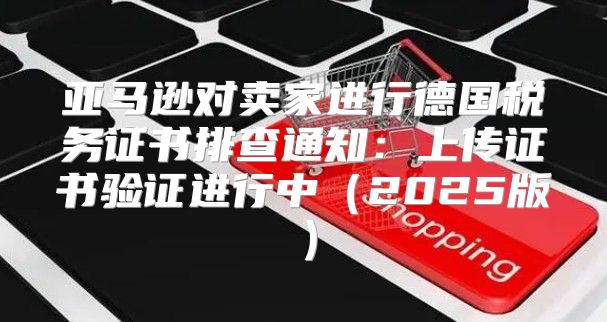 亚马逊对卖家进行德国税务证书排查通知：上传证书验证进行中2025版