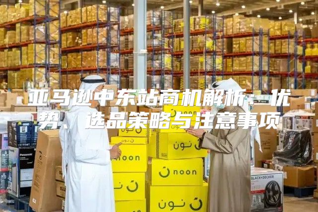 亚马逊中东站商机解析：优势、选品策略与注意事项