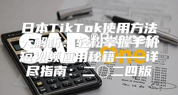 日本TikTok使用方法大解析：轻松掌握手机短视频应用秘籍——详尽指南：二〇二四版