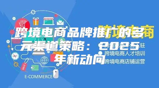 跨境电商品牌推广的多元渠道策略：2025年新动向